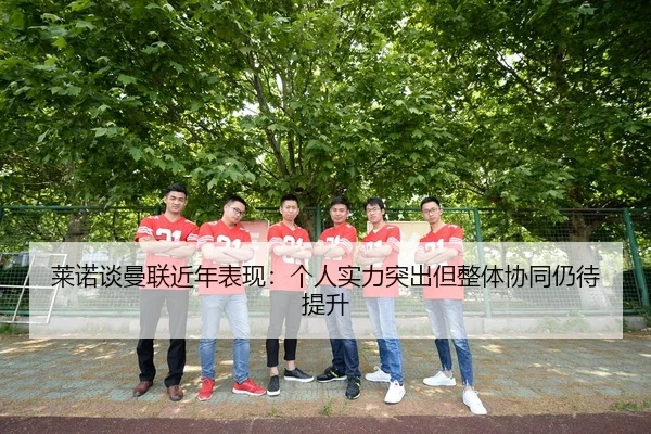 莱诺谈曼联近年表现：个人实力突出但整体协同仍待提升